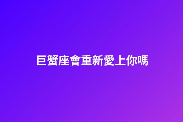 巨蟹座會重新愛上你嗎-第1張-星座運勢-玄機派