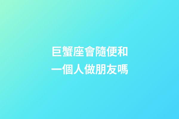 巨蟹座會隨便和一個人做朋友嗎