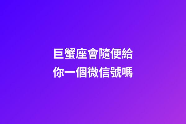 巨蟹座會隨便給你一個微信號嗎-第1張-星座運勢-玄機派