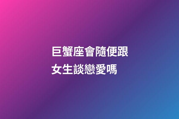 巨蟹座會隨便跟女生談戀愛嗎-第1張-星座運勢-玄機派