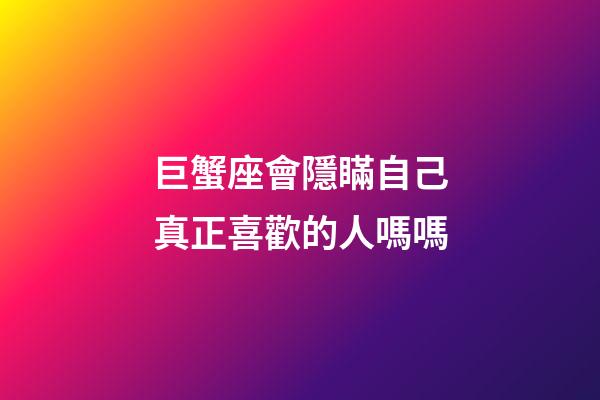 巨蟹座會隱瞞自己真正喜歡的人嗎嗎-第1張-星座運勢-玄機派