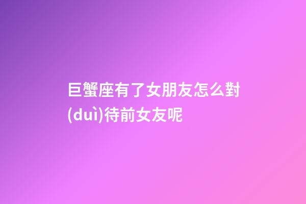 巨蟹座有了女朋友怎么對(duì)待前女友呢-第1張-星座運(yùn)勢(shì)-玄機(jī)派