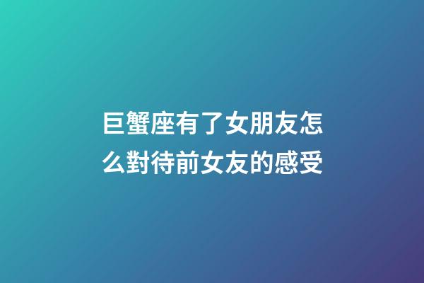 巨蟹座有了女朋友怎么對待前女友的感受-第1張-星座運勢-玄機派