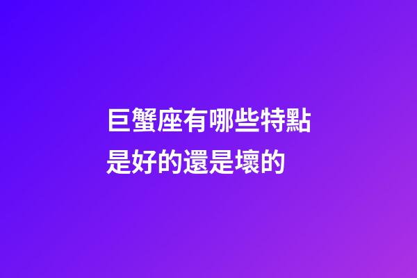 巨蟹座有哪些特點是好的還是壞的-第1張-星座運勢-玄機派