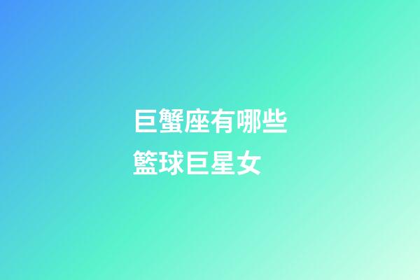 巨蟹座有哪些籃球巨星女-第1張-星座運勢-玄機派