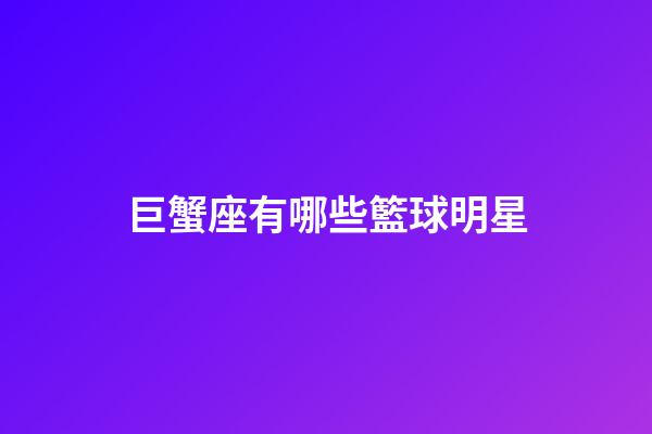 巨蟹座有哪些籃球明星-第1張-星座運勢-玄機派