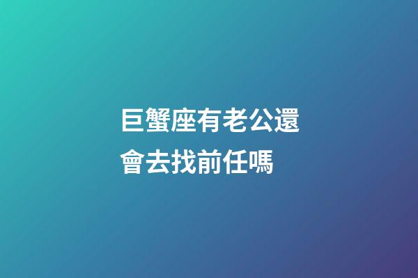 巨蟹座有老公還會去找前任嗎-第1張-星座運勢-玄機派