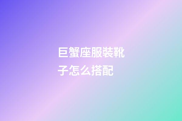 巨蟹座服裝靴子怎么搭配-第1張-星座運勢-玄機派