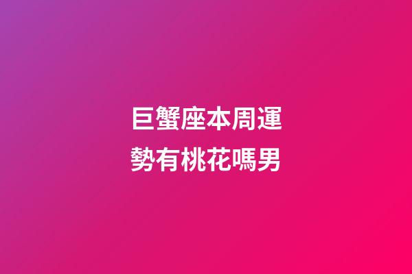 巨蟹座本周運勢有桃花嗎男-第1張-星座運勢-玄機派