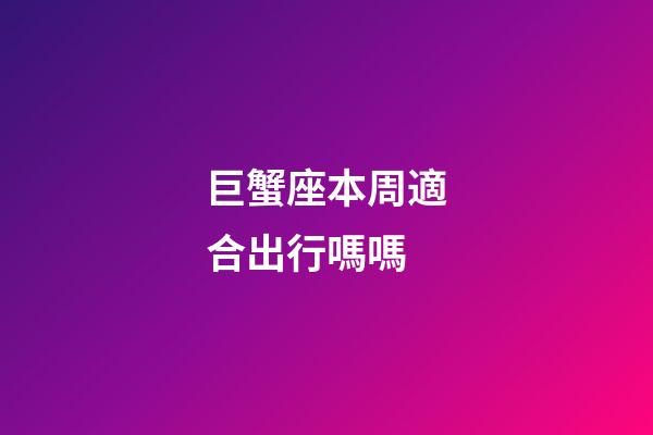 巨蟹座本周適合出行嗎嗎-第1張-星座運(yùn)勢-玄機(jī)派