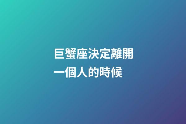 巨蟹座決定離開一個人的時候-第1張-星座運勢-玄機派