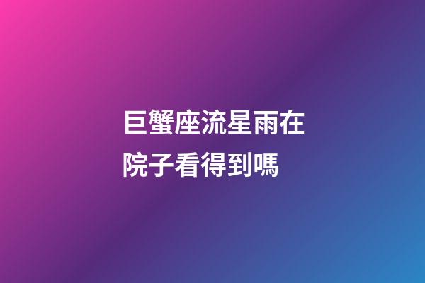 巨蟹座流星雨在院子看得到嗎-第1張-星座運勢-玄機派