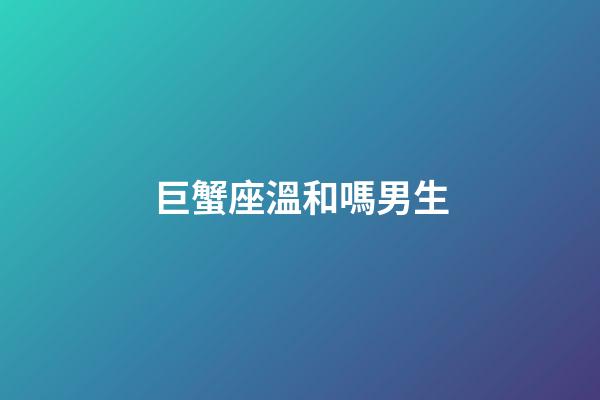 巨蟹座溫和嗎男生-第1張-星座運(yùn)勢(shì)-玄機(jī)派