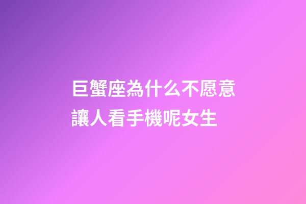 巨蟹座為什么不愿意讓人看手機呢女生-第1張-星座運勢-玄機派