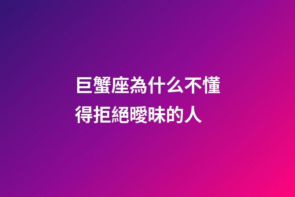 巨蟹座為什么不懂得拒絕曖昧的人-第1張-星座運勢-玄機派