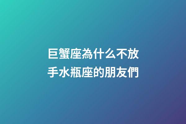 巨蟹座為什么不放手水瓶座的朋友們-第1張-星座運勢-玄機派