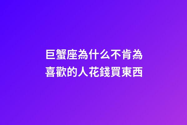 巨蟹座為什么不肯為喜歡的人花錢買東西-第1張-星座運(yùn)勢(shì)-玄機(jī)派