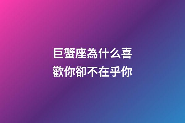巨蟹座為什么喜歡你卻不在乎你-第1張-星座運勢-玄機派