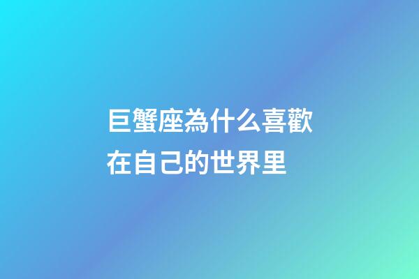 巨蟹座為什么喜歡在自己的世界里-第1張-星座運勢-玄機派