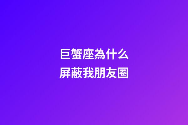 巨蟹座為什么屏蔽我朋友圈-第1張-星座運勢-玄機派