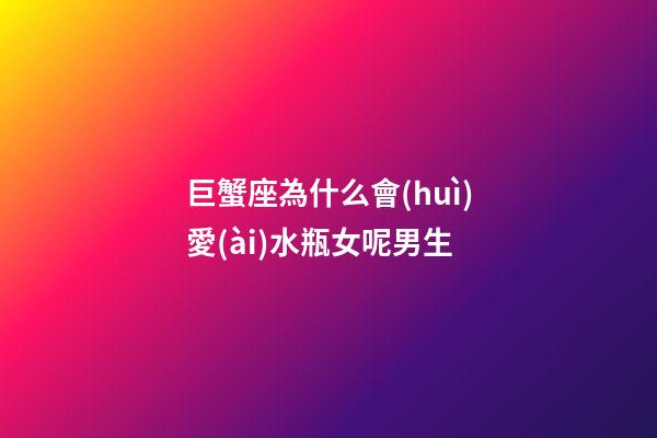 巨蟹座為什么會(huì)愛(ài)水瓶女呢男生-第1張-星座運(yùn)勢(shì)-玄機(jī)派