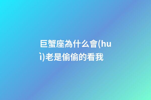 巨蟹座為什么會(huì)老是偷偷的看我-第1張-星座運(yùn)勢-玄機(jī)派