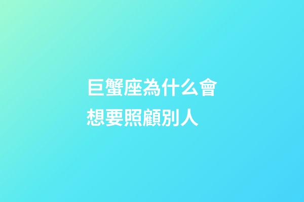 巨蟹座為什么會想要照顧別人-第1張-星座運勢-玄機派
