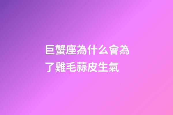 巨蟹座為什么會為了雞毛蒜皮生氣-第1張-星座運勢-玄機派