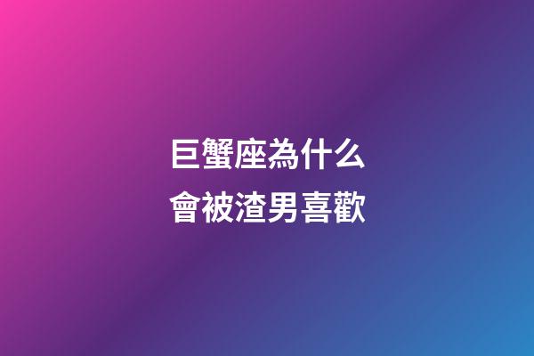 巨蟹座為什么會被渣男喜歡-第1張-星座運勢-玄機派