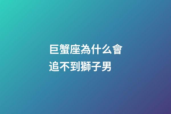 巨蟹座為什么會追不到獅子男-第1張-星座運勢-玄機派