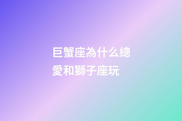 巨蟹座為什么總愛和獅子座玩-第1張-星座運勢-玄機派