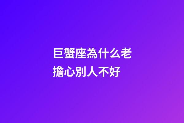 巨蟹座為什么老擔心別人不好-第1張-星座運勢-玄機派