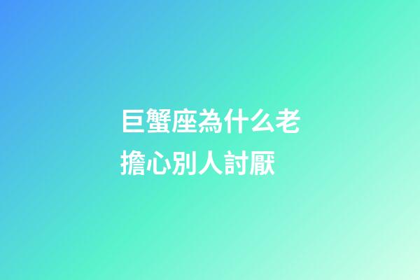 巨蟹座為什么老擔心別人討厭-第1張-星座運勢-玄機派