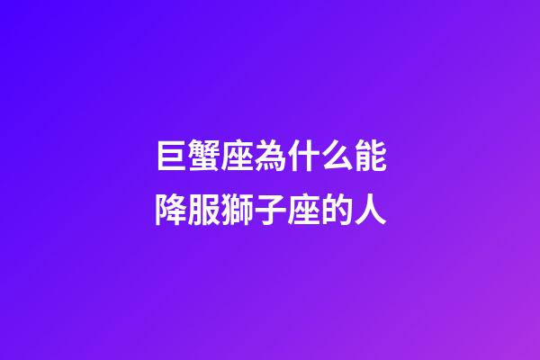 巨蟹座為什么能降服獅子座的人-第1張-星座運(yùn)勢(shì)-玄機(jī)派