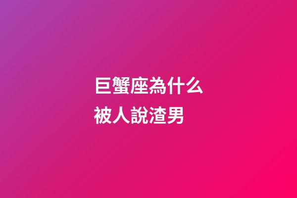 巨蟹座為什么被人說渣男-第1張-星座運勢-玄機派