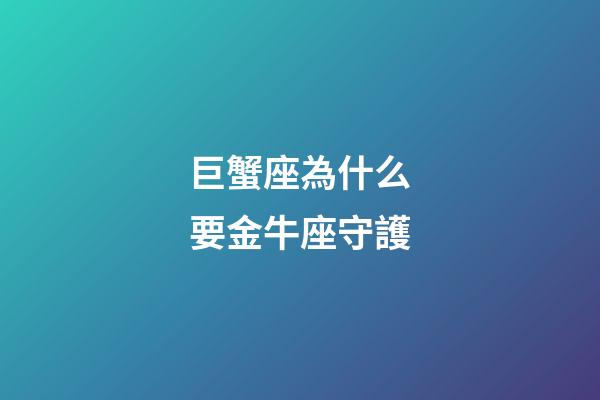 巨蟹座為什么要金牛座守護-第1張-星座運勢-玄機派