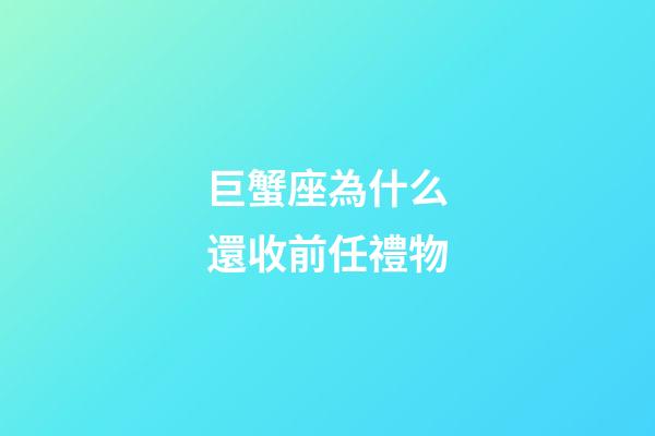 巨蟹座為什么還收前任禮物-第1張-星座運(yùn)勢(shì)-玄機(jī)派