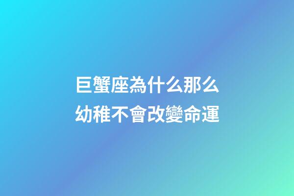 巨蟹座為什么那么幼稚不會改變命運-第1張-星座運勢-玄機派