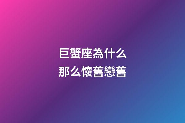 巨蟹座為什么那么懷舊戀舊-第1張-星座運勢-玄機派