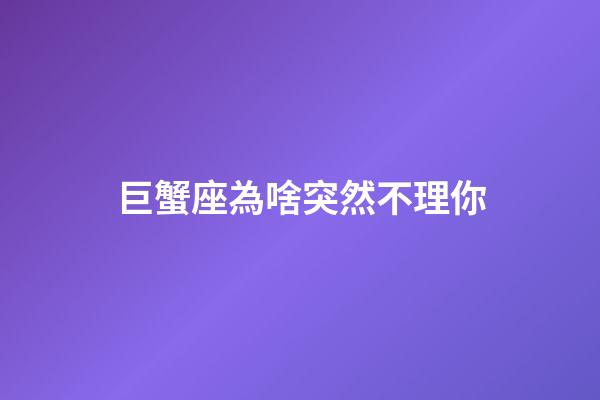 巨蟹座為啥突然不理你-第1張-星座運(yùn)勢(shì)-玄機(jī)派
