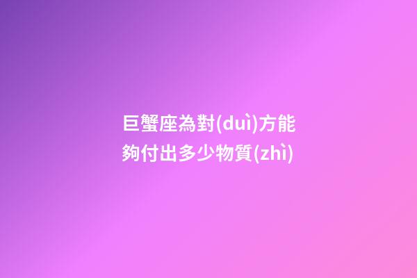 巨蟹座為對(duì)方能夠付出多少物質(zhì)