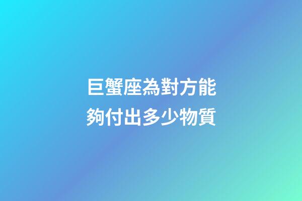 巨蟹座為對方能夠付出多少物質