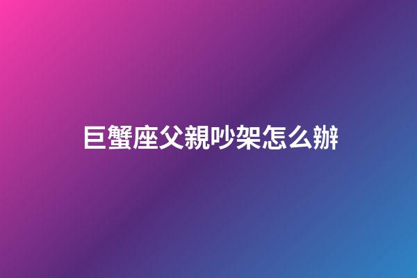 巨蟹座父親吵架怎么辦-第1張-星座運勢-玄機派
