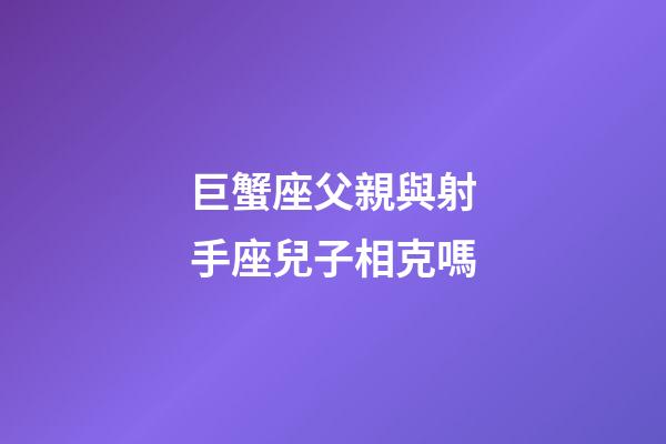 巨蟹座父親與射手座兒子相克嗎-第1張-星座運勢-玄機派