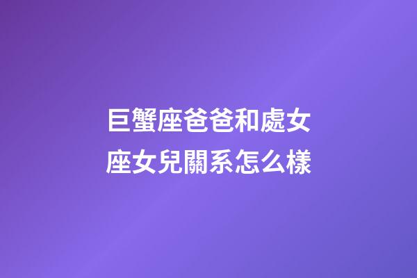 巨蟹座爸爸和處女座女兒關系怎么樣-第1張-星座運勢-玄機派
