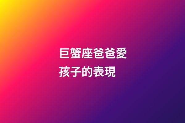 巨蟹座爸爸愛孩子的表現-第1張-星座運勢-玄機派