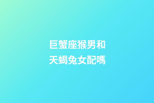 巨蟹座猴男和天蝎兔女配嗎-第1張-星座運勢-玄機派