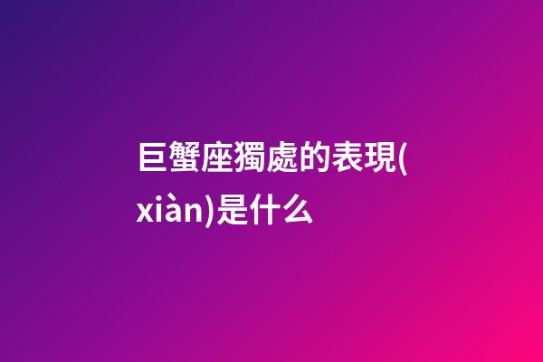 巨蟹座獨處的表現(xiàn)是什么-第1張-星座運勢-玄機派