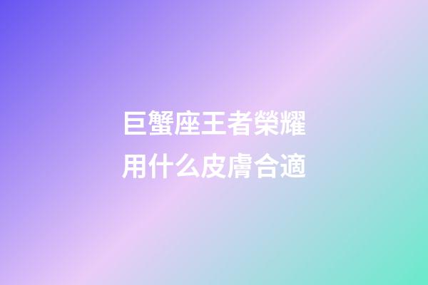 巨蟹座王者榮耀用什么皮膚合適-第1張-星座運勢-玄機派