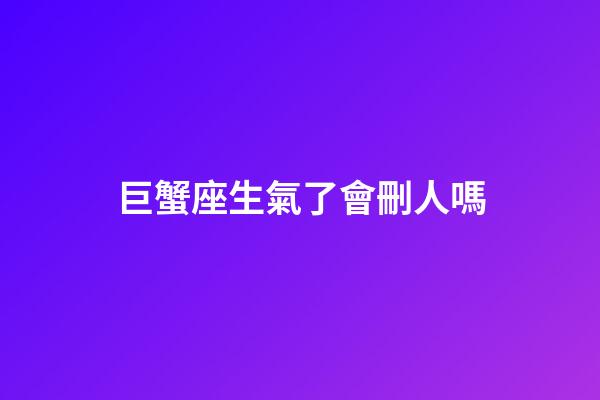 巨蟹座生氣了會刪人嗎-第1張-星座運勢-玄機派